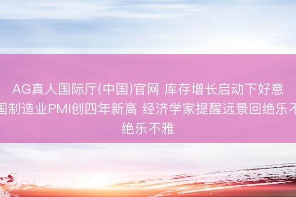 AG真人国际厅(中国)官网 库存增长启动下好意思国制造业PMI创四年新高 经济学家提醒远景回绝乐不雅
