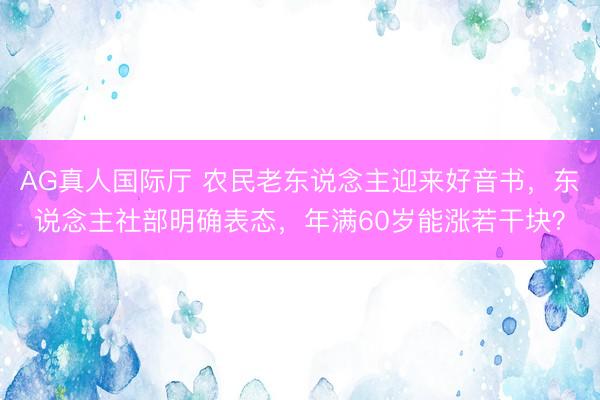 AG真人国际厅 农民老东说念主迎来好音书，东说念主社部明确表态，年满60岁能涨若干块？