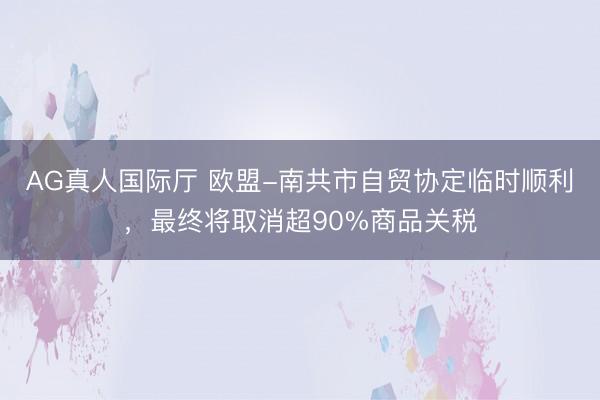 AG真人国际厅 欧盟-南共市自贸协定临时顺利,最终将取消超90%商品关税