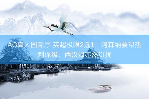 AG真人国际厅 英超极限2选1!阿森纳要帮热刺保级,西汉姆亦然纷扰