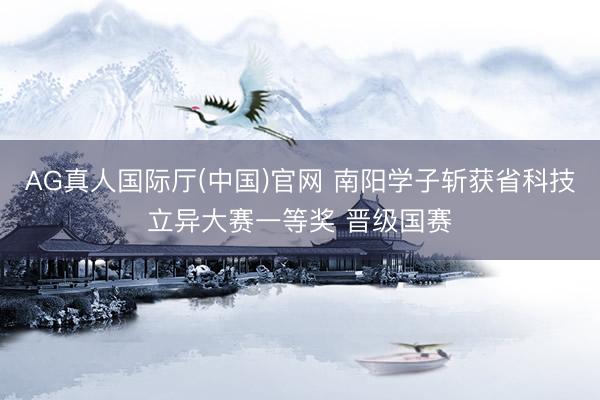 AG真人国际厅(中国)官网 南阳学子斩获省科技立异大赛一等奖 晋级国赛