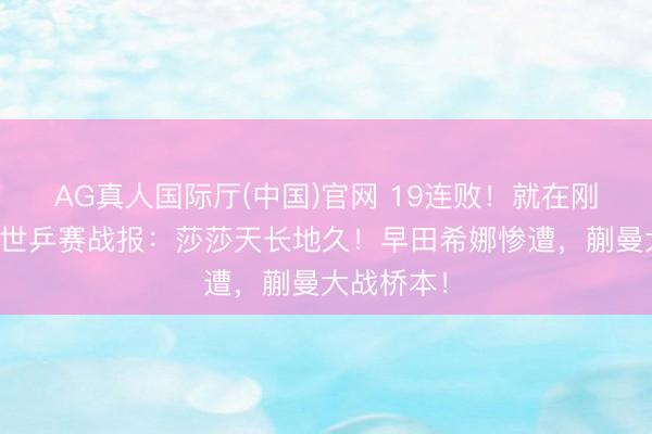 AG真人国际厅(中国)官网 19连败！就在刚刚，伦敦世乒赛战报：莎莎天长地久！早田希娜惨遭，蒯曼大战桥本！