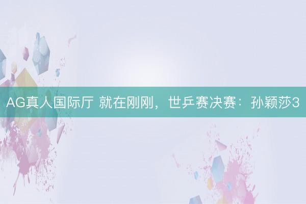 AG真人国际厅 就在刚刚，世乒赛决赛：孙颖莎3