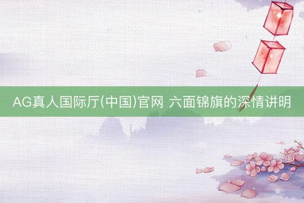 AG真人国际厅(中国)官网 六面锦旗的深情讲明