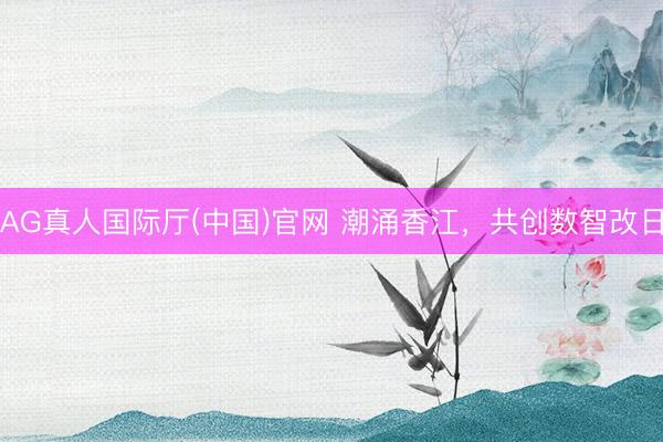 AG真人国际厅(中国)官网 潮涌香江,共创数智改日