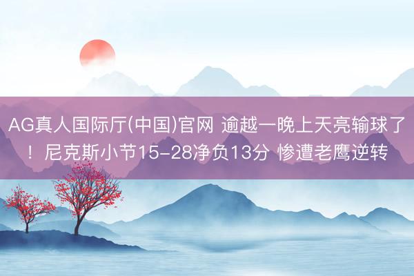 AG真人国际厅(中国)官网 逾越一晚上天亮输球了！尼克斯小节15-28净负13分 惨遭老鹰逆转