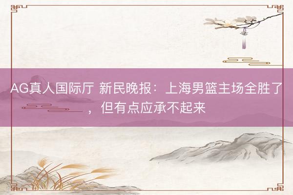 AG真人国际厅 新民晚报：上海男篮主场全胜了，但有点应承不起来