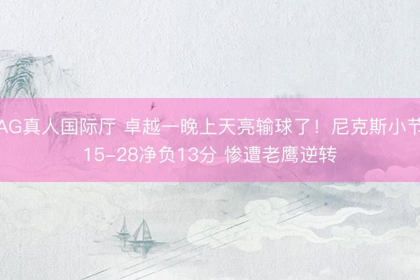 AG真人国际厅 卓越一晚上天亮输球了！尼克斯小节15-28净负13分 惨遭老鹰逆转