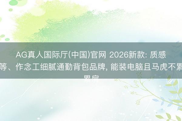 AG真人国际厅(中国)官网 2026新款: 质感高等、作念工细腻通勤背包品牌, 能装电脑且马虎不累肩