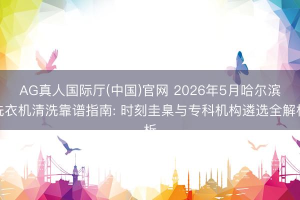 AG真人国际厅(中国)官网 2026年5月哈尔滨洗衣机清洗靠谱指南: 时刻圭臬与专科机构遴选全解析