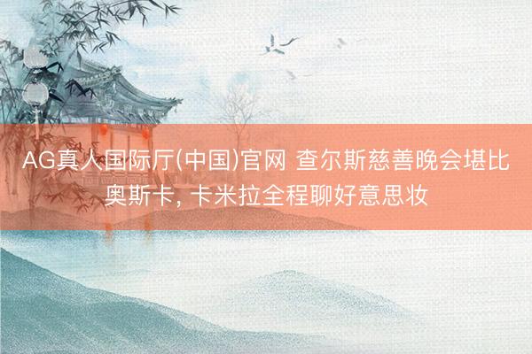 AG真人国际厅(中国)官网 查尔斯慈善晚会堪比奥斯卡， 卡米拉全程聊好意思妆