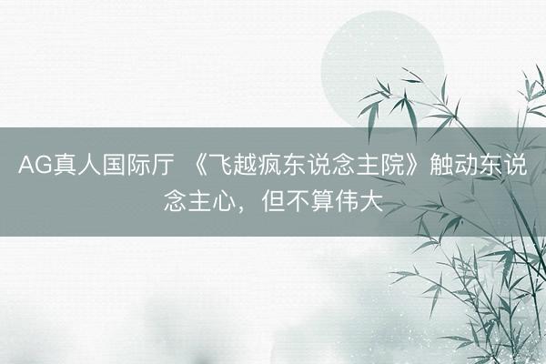 AG真人国际厅 《飞越疯东说念主院》触动东说念主心，但不算伟大