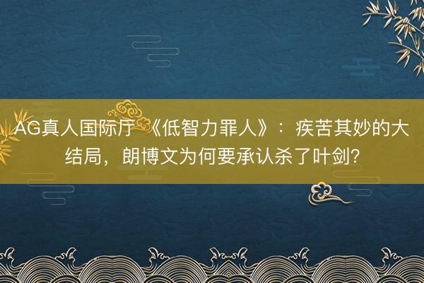 AG真人国际厅 《低智力罪人》：疾苦其妙的大结局，朗博文为何要承认杀了叶剑？