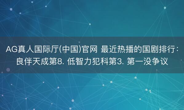AG真人国际厅(中国)官网 最近热播的国剧排行：良伴天成第8. 低智力犯科第3. 第一没争议