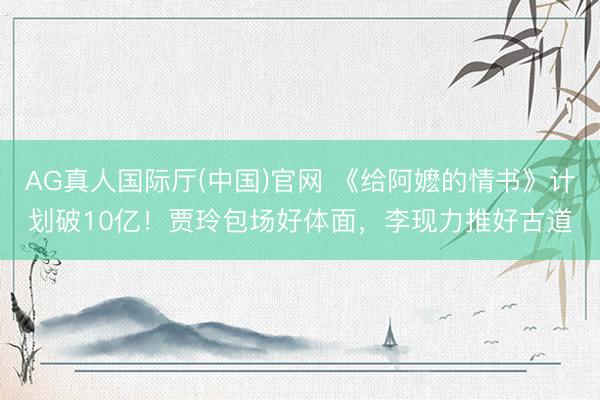 AG真人国际厅(中国)官网 《给阿嬷的情书》计划破10亿！贾玲包场好体面，李现力推好古道