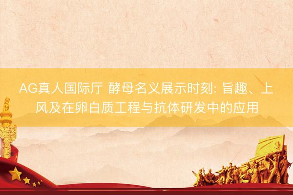 AG真人国际厅 酵母名义展示时刻: 旨趣、上风及在卵白质工程与抗体研发中的应用