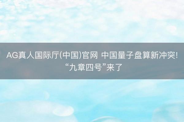 AG真人国际厅(中国)官网 中国量子盘算新冲突! “九章四号”来了