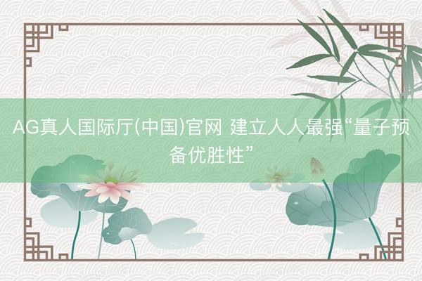 AG真人国际厅(中国)官网 建立人人最强“量子预备优胜性”
