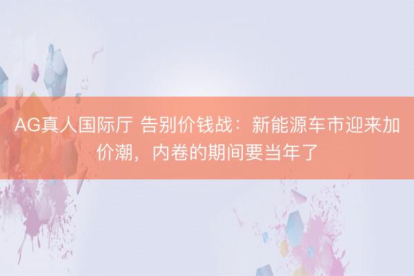 AG真人国际厅 告别价钱战：新能源车市迎来加价潮，内卷的期间要当年了