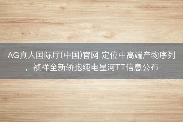 AG真人国际厅(中国)官网 定位中高端产物序列，祯祥全新轿跑纯电星河TT信息公布