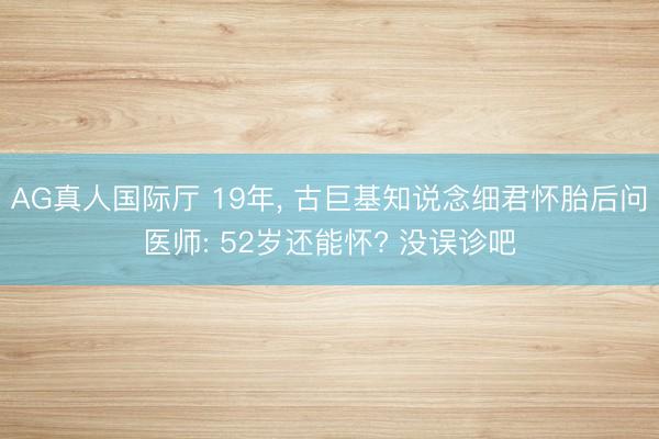 AG真人国际厅 19年， 古巨基知说念细君怀胎后问医师: 52岁还能怀? 没误诊吧