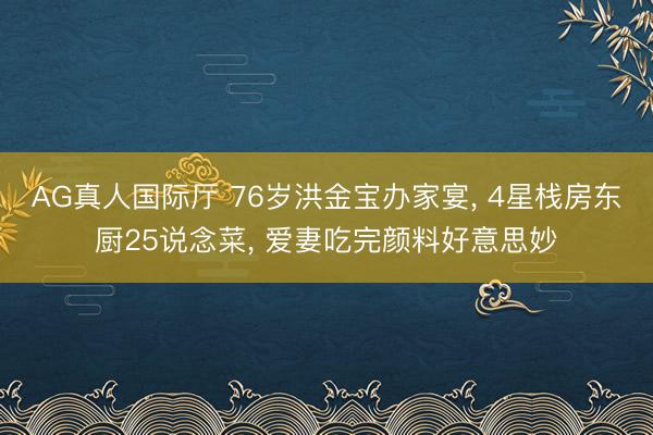AG真人国际厅 76岁洪金宝办家宴， 4星栈房东厨25说念菜， 爱妻吃完颜料好意思妙