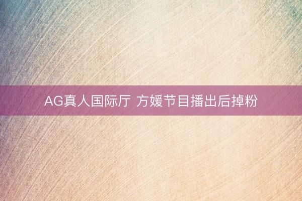 AG真人国际厅 方媛节目播出后掉粉