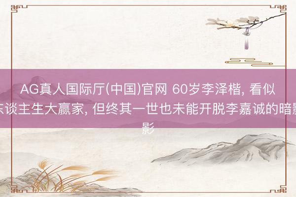 AG真人国际厅(中国)官网 60岁李泽楷， 看似东谈主生大赢家， 但终其一世也未能开脱李嘉诚的暗影