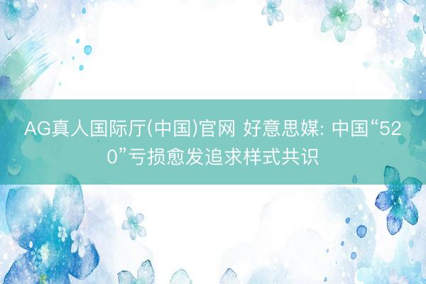 AG真人国际厅(中国)官网 好意思媒: 中国“520”亏损愈发追求样式共识