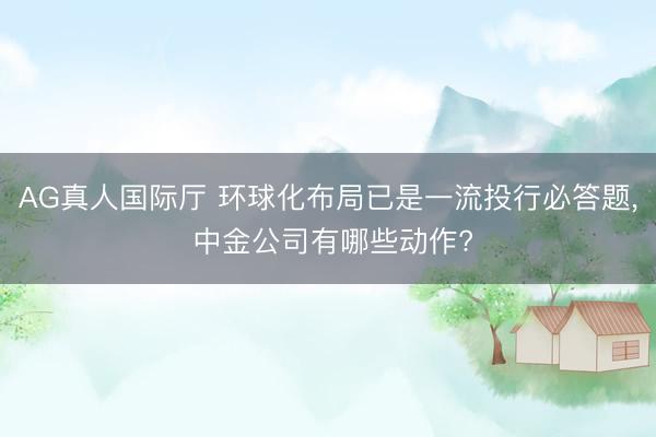 AG真人国际厅 环球化布局已是一流投行必答题， 中金公司有哪些动作?