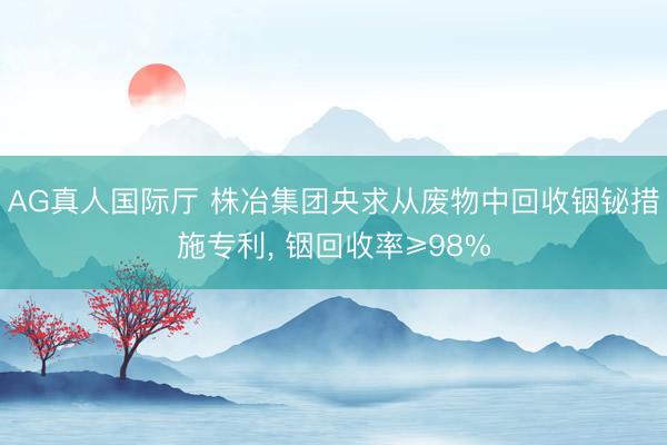 AG真人国际厅 株冶集团央求从废物中回收铟铋措施专利， 铟回收率≥98%