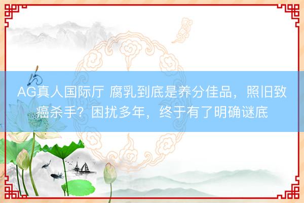 AG真人国际厅 腐乳到底是养分佳品，照旧致癌杀手？困扰多年，终于有了明确谜底