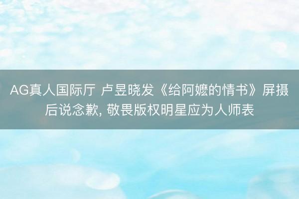 AG真人国际厅 卢昱晓发《给阿嬷的情书》屏摄后说念歉， 敬畏版权明星应为人师表