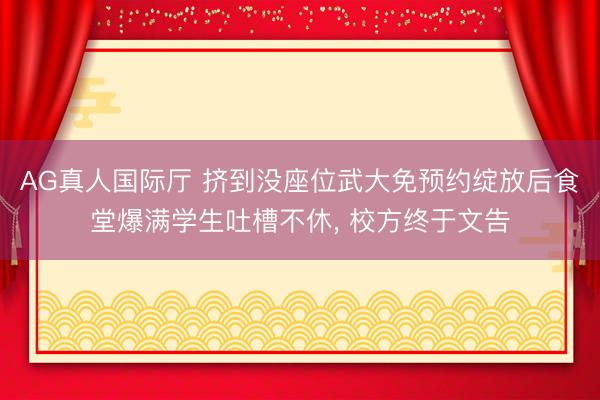 AG真人国际厅 挤到没座位武大免预约绽放后食堂爆满学生吐槽不休， 校方终于文告