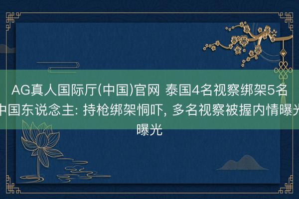 AG真人国际厅(中国)官网 泰国4名视察绑架5名中国东说念主: 持枪绑架恫吓， 多名视察被握内情曝光