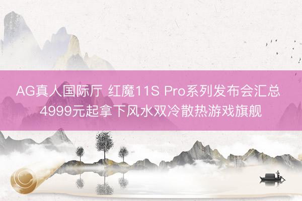 AG真人国际厅 红魔11S Pro系列发布会汇总 4999元起拿下风水双冷散热游戏旗舰
