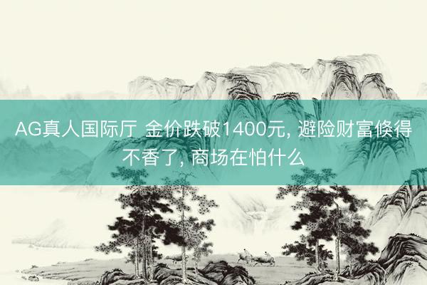 AG真人国际厅 金价跌破1400元， 避险财富倏得不香了， 商场在怕什么