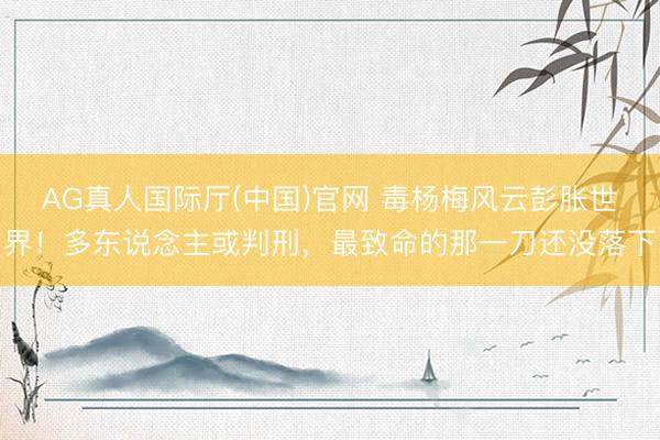 AG真人国际厅(中国)官网 毒杨梅风云彭胀世界！多东说念主或判刑，最致命的那一刀还没落下