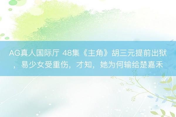 AG真人国际厅 48集《主角》胡三元提前出狱，易少女受重伤，才知，她为何输给楚嘉禾