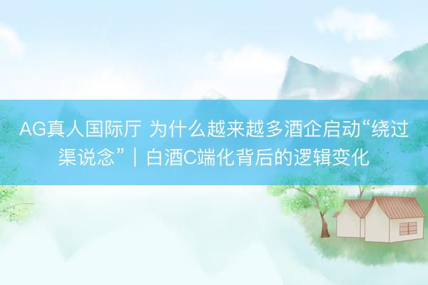 AG真人国际厅 为什么越来越多酒企启动“绕过渠说念”｜白酒C端化背后的逻辑变化