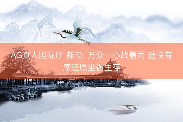 AG真人国际厅 都匀: 万众一心战暴雨 赶快有序还原坐褥生存