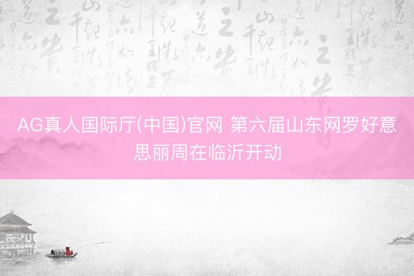 AG真人国际厅(中国)官网 第六届山东网罗好意思丽周在临沂开动