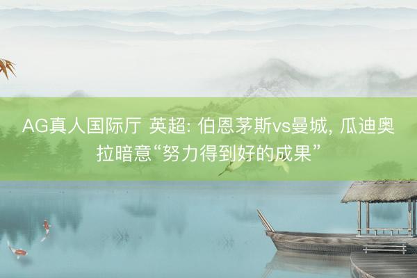 AG真人国际厅 英超: 伯恩茅斯vs曼城， 瓜迪奥拉暗意“努力得到好的成果”