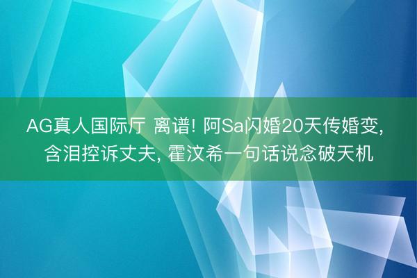 AG真人国际厅 离谱! 阿Sa闪婚20天传婚变， 含泪控诉丈夫， 霍汶希一句话说念破天机