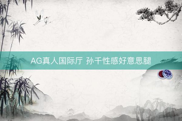 AG真人国际厅 孙千性感好意思腿