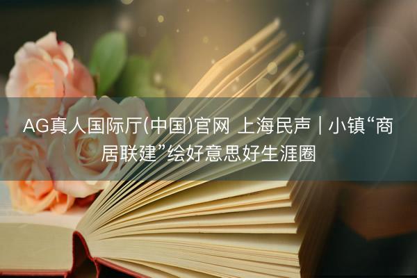 AG真人国际厅(中国)官网 上海民声 | 小镇“商居联建”绘好意思好生涯圈