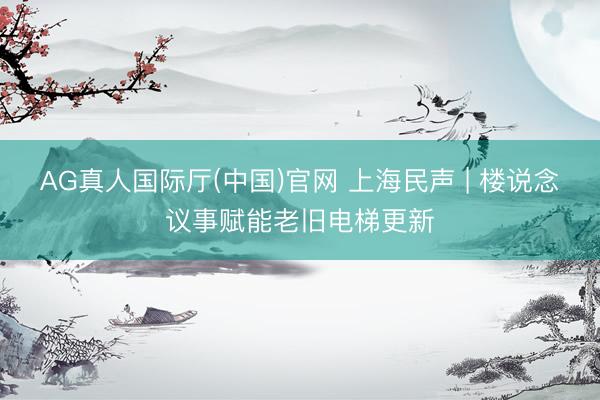 AG真人国际厅(中国)官网 上海民声 | 楼说念议事赋能老旧电梯更新
