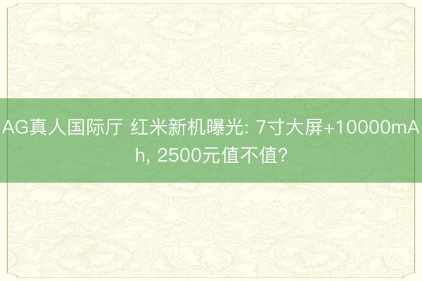 AG真人国际厅 红米新机曝光: 7寸大屏+10000mAh， 2500元值不值?