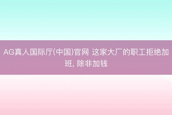 AG真人国际厅(中国)官网 这家大厂的职工拒绝加班， 除非加钱