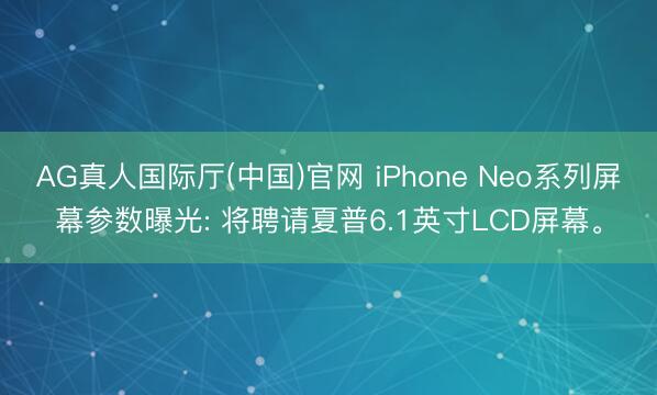 AG真人国际厅(中国)官网 iPhone Neo系列屏幕参数曝光: 将聘请夏普6.1英寸LCD屏幕。